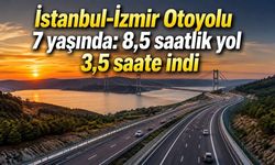 İstanbul-İzmir Otoyolu 7 yaşında: 8,5 saatlik yol 3,5 saate indi