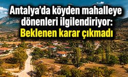 Antalya’da kırsal mahalle başvurularında süreç sonuçlanmadı