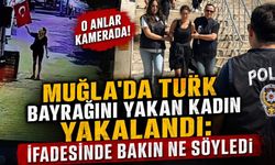 Muğla’da Türk bayrağını yakan şüpheli kadın yakalandı