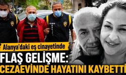 Alanya'daki eş cinayetinde flaş gelişme: Cezaevinde hayatını kaybetti