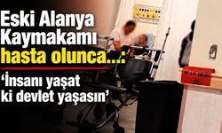 Eski Alanya Kaymakamı hasta olunca...: 'İnsanı yaşat ki devlet yaşasın'