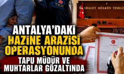 Antalya'daki hazine arazisi operasyonunda Tapu Müdür ve muhtarlar gözaltında
