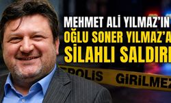 Mehmet Ali Yılmaz’ın oğlu Soner Yılmaz’a silahlı saldırı