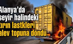 Alanya'da seyir halindeki tırın lastikleri alev topuna döndü