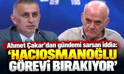 Ahmet Çakar’dan gündemi sarsan iddia: 'Hacıosmanoğlu görevi bırakıyor'