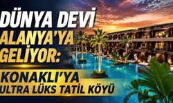 Dünya devi Alanya’ya geliyor: Konaklı’ya ultra lüks tatil köyü