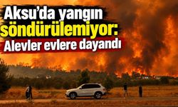 Aksu’da yangın söndürülemiyor: Alevler evlere dayandı