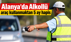 Alanya’da Alkollü araç kullanmaktan 5 ay hapis