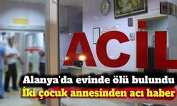 Alanya'da evinde ölü bulundu: İki çocuk annesinden acı haber
