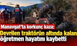 Manavgat'ta korkunç kaza: Devrilen traktörün altında kalan öğretmen hayatını kaybetti