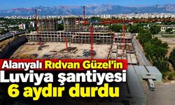 Alanyalı Rıdvan Güzel'in Luviya şantiyesi 6 aydır durdu
