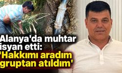Alanya'da muhtar isyan etti: 'Hakkımı aradım gruptan atıldım'