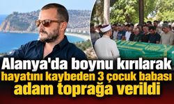 Alanya'da boynu kırılarak hayatını kaybeden 3 çocuk babası adam toprağa verildi