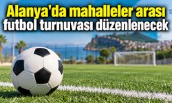 Alanya'da mahalleler arası futbol turnuvası düzenlenecek