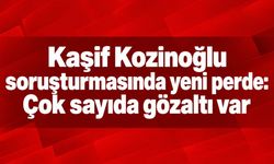 Kaşif Kozinoğlu soruşturmasında yeni perde: Çok sayıda gözaltı var