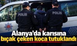 Alanya’da karısına bıçak çeken koca tutuklandı