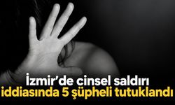 İzmir’de cinsel saldırı iddiasında 5 şüpheli tutuklandı