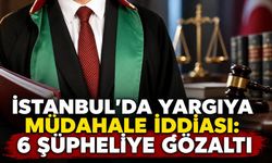 İstanbul’da yargıya müdahale iddiası: 6 şüpheliye gözaltı