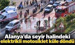 Alanya’da seyir halindeki elektrikli motosiklet küle döndü