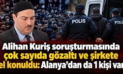 Alihan Kuriş soruşturmasında çok sayıda gözaltı ve şirkete el konuldu: Alanya'dan da 1 kişi var