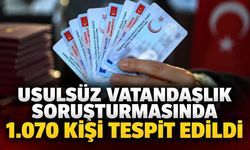 Usulsüz vatandaşlık soruşturmasında 1.070 kişi tespit edildi