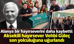 Alanya bir hayırseverini daha kaybetti: Aksekili Vehbi Güleç son yolculuğuna uğurlandı