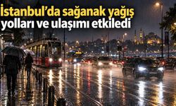 İstanbul’da sağanak yağış yolları ve ulaşımı etkiledi