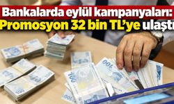 Bankalarda eylül kampanyaları: Promosyon 32 bin TL’ye ulaştı