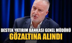 Destek Yatırım Bankası Genel Müdürü gözaltına alındı