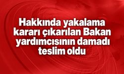 Hakkında yakalama kararı çıkarılan Bakan yardımcısının damadı teslim oldu