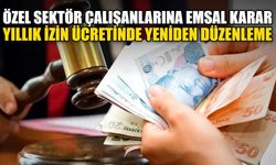 Özel sektör çalışanlarına emsal karar: Yıllık izin ücretinde yeniden düzenleme