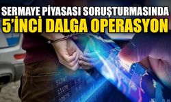 Sermaye piyasası soruşturmasında 5’inci dalga operasyon