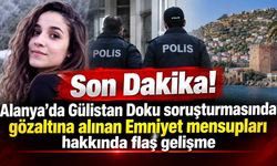 Son Dakika! Alanya'da Gülistan Doku soruşturmasında gözaltına alınan Emniyet mensupları hakkında flaş gelişme