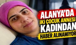 Alanya’da iki çocuk annesi kadından haber alınamıyor