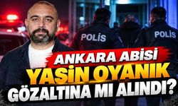 'Ankara Abisi' Yasin Oyanık gözaltına mı alındı?