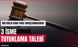 Milyarlık kara para soruşturmasında 3 tutuklama talebi