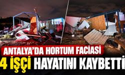 Antalya'da gece yarısı hortum dehşeti: 4 işçi hayatını kaybetti