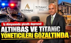 İş dünyasında gözaltı depremi! Altınbaş ve Titanic Hotel yöneticileri gözaltında