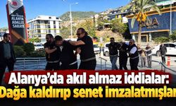 Alanya’da akıl almaz iddialar: Dağa kaldırıp senet imzalatmışlar