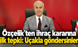 Özçelik'ten ihraç kararına ilk tepki: Uçakla göndersinler
