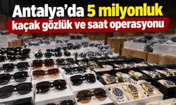 Antalya’da 5 milyonluk kaçak gözlük ve saat operasyonu