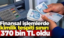 Finansal işlemlerde kimlik tespiti sınırı 370 bin TL oldu