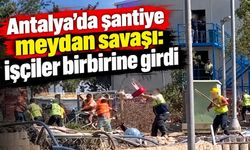 Antalya'da şantiye meydan savaşı: İşçiler birbirine girdi