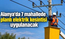 Alanya'da 7 mahallede planlı elektrik kesintisi uygulanacak