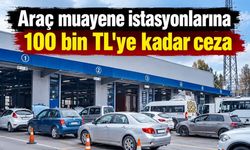 Araç muayene istasyonlarına 100 bin TL'ye kadar ceza