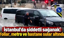 İstanbul'da şiddetli sağanak: Yollar, metro ve hastane sular altında