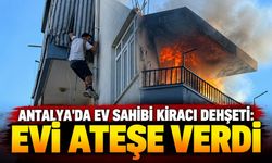 Antalya'da ev sahibi kiracı dehşeti: Evi ateşe verdi
