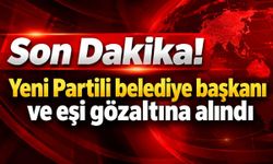 Son Dakika! Yeni Partili belediye başkanı ve eşi gözaltına alındı