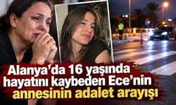 Alanya'da 16 yaşında hayatını kaybeden Ece'nin annesinin adalet arayışı