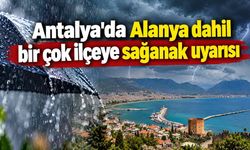 Antalya'da Alanya dahil bir çok ilçeye sağanak uyarısı